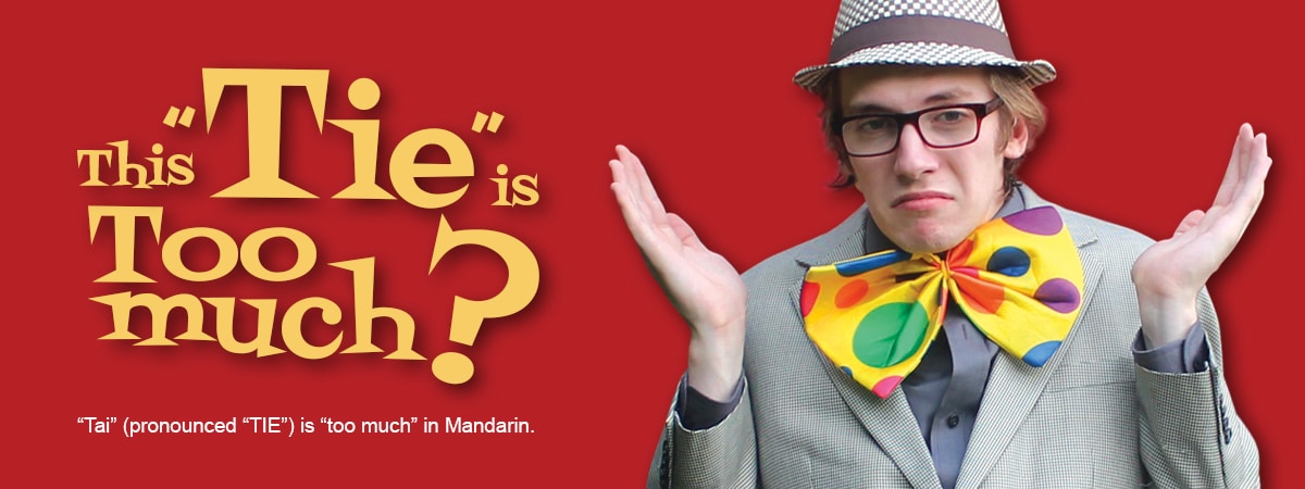 This "Tie" is Too much? "Tai" (pronounced "TIE") is "too much" in Mandarin.